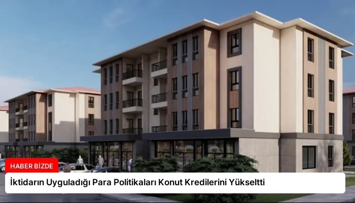 İktidarın Uyguladığı Para Politikaları Konut Kredilerini Yükseltti