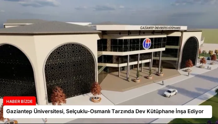 Gaziantep Üniversitesi, Selçuklu-Osmanlı Tarzında Dev Kütüphane İnşa Ediyor