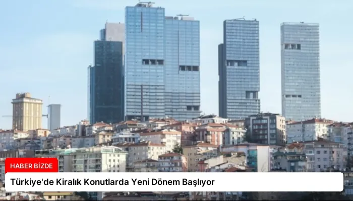 Türkiye’de Kiralık Konutlarda Yeni Dönem Başlıyor