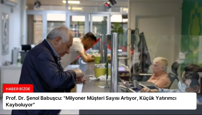 Prof. Dr. Şenol Babuşcu: “Milyoner Müşteri Sayısı Artıyor, Küçük Yatırımcı Kayboluyor”