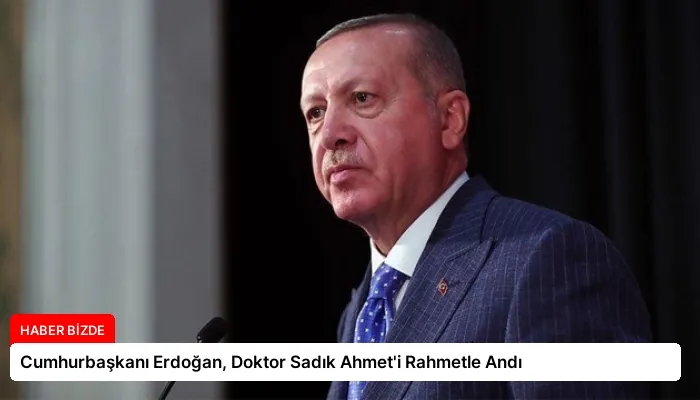 Cumhurbaşkanı Erdoğan, Doktor Sadık Ahmet’i Rahmetle Andı