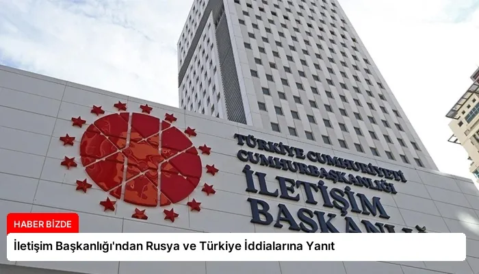 İletişim Başkanlığı’ndan Rusya ve Türkiye İddialarına Yanıt
