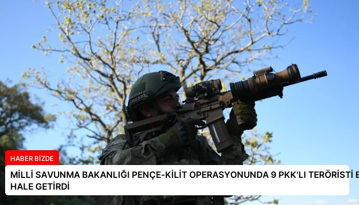 MİLLİ SAVUNMA BAKANLIĞI PENÇE-KİLİT OPERASYONUNDA 9 PKK’LI TERÖRİSTİ ETKİSİZ HALE GETİRDİ