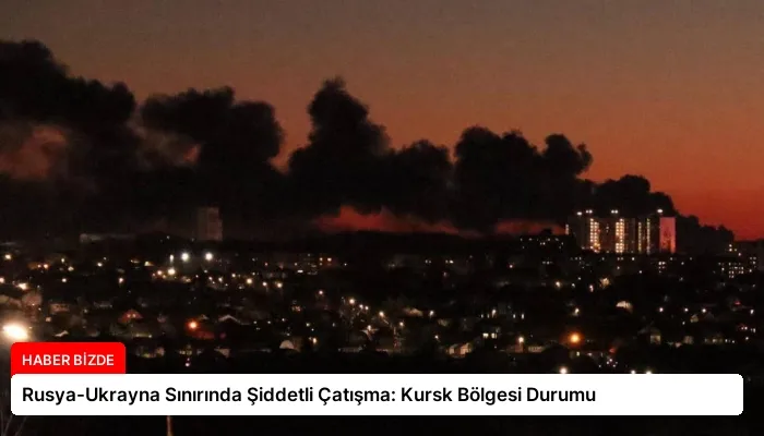 Rusya-Ukrayna Sınırında Şiddetli Çatışma: Kursk Bölgesi Durumu