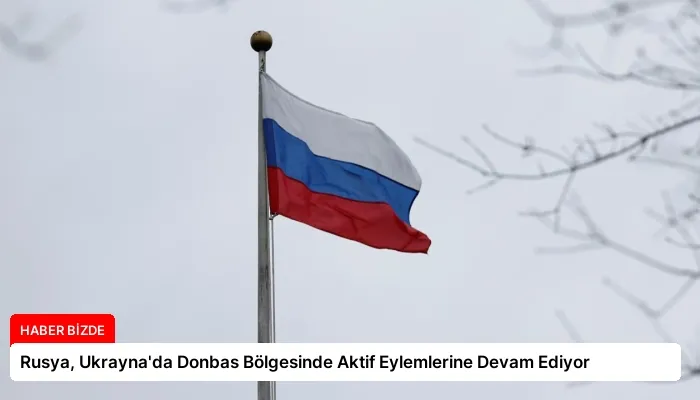 Rusya, Ukrayna’da Donbas Bölgesinde Aktif Eylemlerine Devam Ediyor