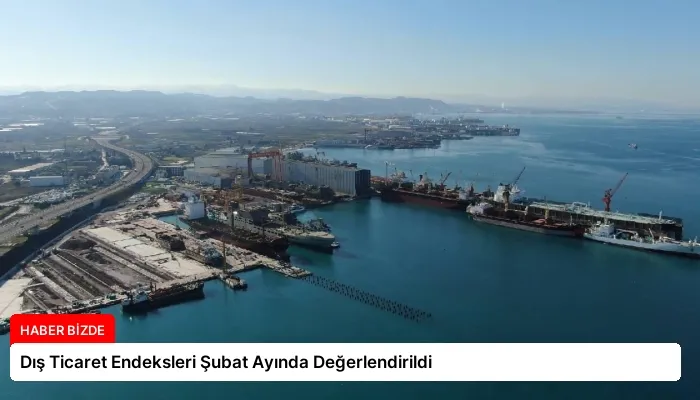 Dış Ticaret Endeksleri Şubat Ayında Değerlendirildi