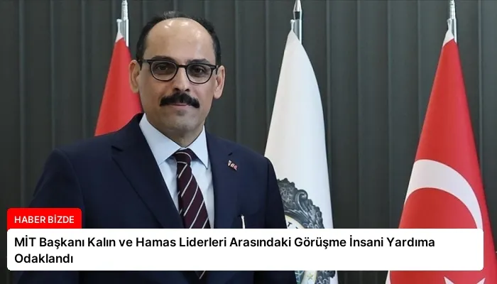 MİT Başkanı Kalın ve Hamas Liderleri Arasındaki Görüşme İnsani Yardıma Odaklandı