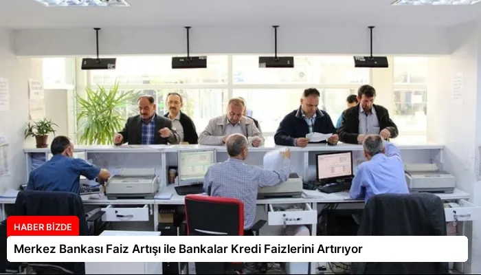 Merkez Bankası Faiz Artışı ile Bankalar Kredi Faizlerini Artırıyor