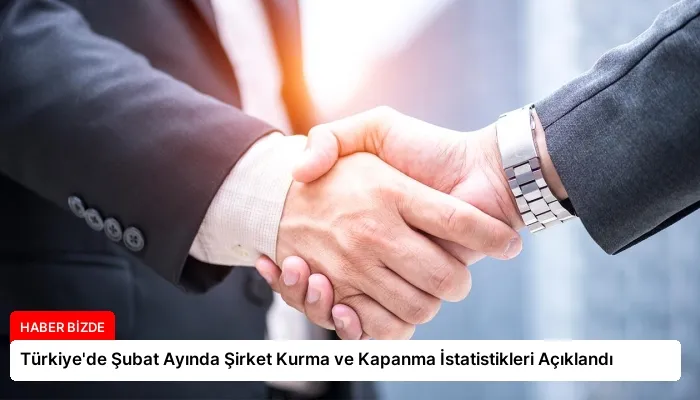 Türkiye’de Şubat Ayında Şirket Kurma ve Kapanma İstatistikleri Açıklandı
