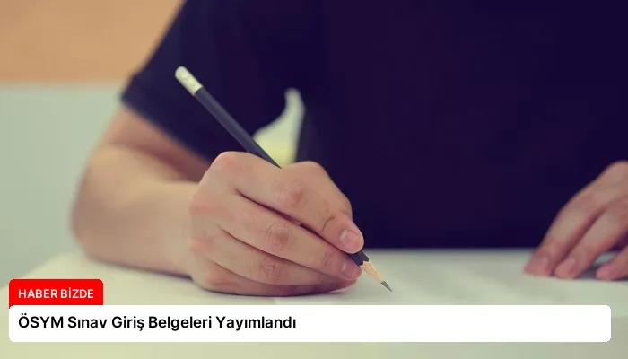 ÖSYM Sınav Giriş Belgeleri Yayımlandı