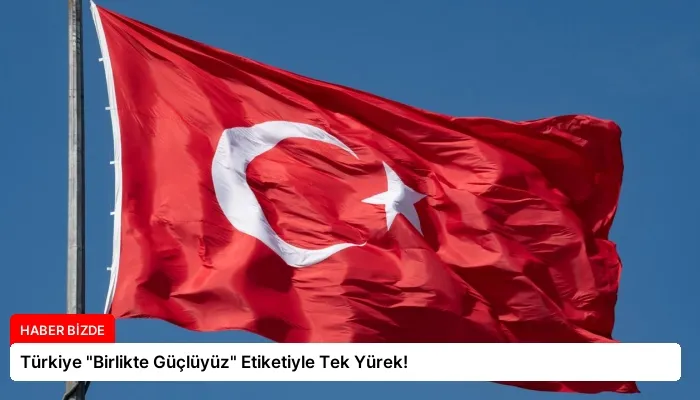 Türkiye “Birlikte Güçlüyüz” Etiketiyle Tek Yürek!