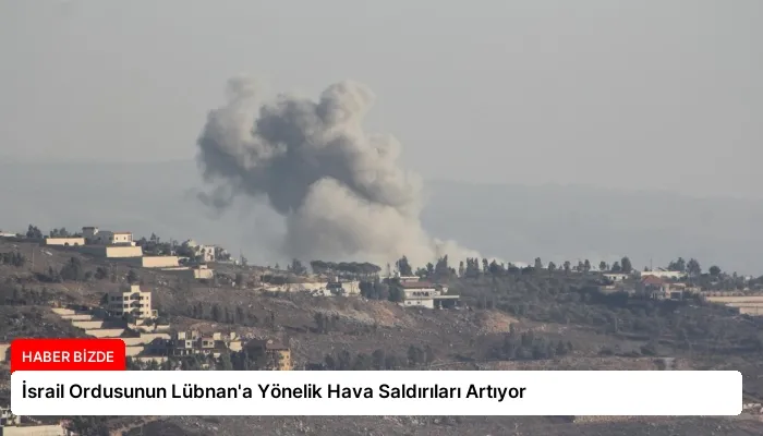 İsrail Ordusunun Lübnan’a Yönelik Hava Saldırıları Artıyor