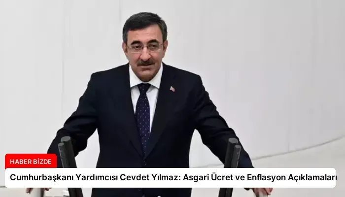 Cumhurbaşkanı Yardımcısı Cevdet Yılmaz: Asgari Ücret ve Enflasyon Açıklamaları