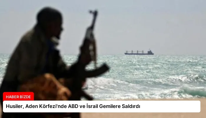 Husiler, Aden Körfezi’nde ABD ve İsrail Gemilere Saldırdı
