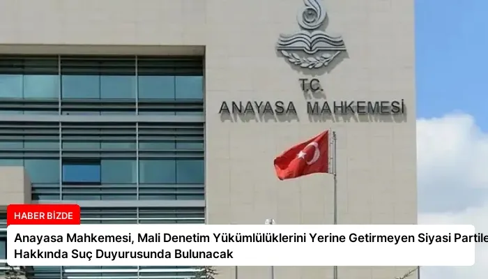 Anayasa Mahkemesi, Mali Denetim Yükümlülüklerini Yerine Getirmeyen Siyasi Partiler Hakkında Suç Duyurusunda Bulunacak