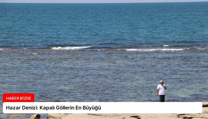 Hazar Denizi: Kapalı Göllerin En Büyüğü