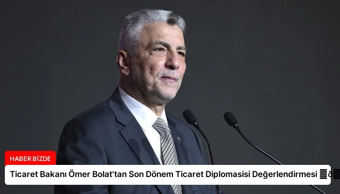 Ticaret Bakanı Ömer Bolat’tan Son Dönem Ticaret Diplomasisi Değerlendirmesi ⏬👇