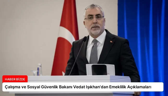 Çalışma ve Sosyal Güvenlik Bakanı Vedat Işıkhan’dan Emeklilik Açıklamaları