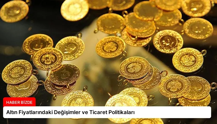 Altın Fiyatlarındaki Değişimler ve Ticaret Politikaları