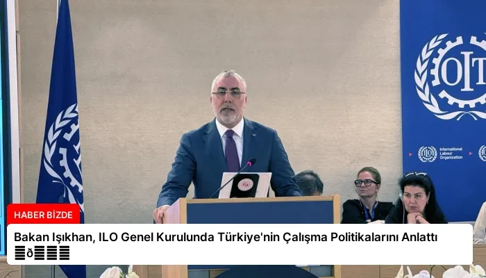 Bakan Işıkhan, ILO Genel Kurulunda Türkiye’nin Çalışma Politikalarını Anlattı ⏬👇