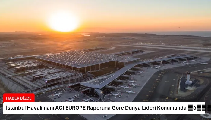 İstanbul Havalimanı ACI EUROPE Raporuna Göre Dünya Lideri Konumunda ⏬👇