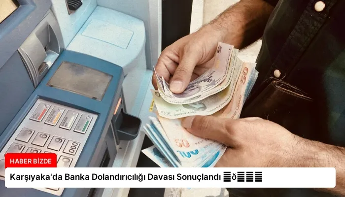 Karşıyaka’da Banka Dolandırıcılığı Davası Sonuçlandı ⏬👇