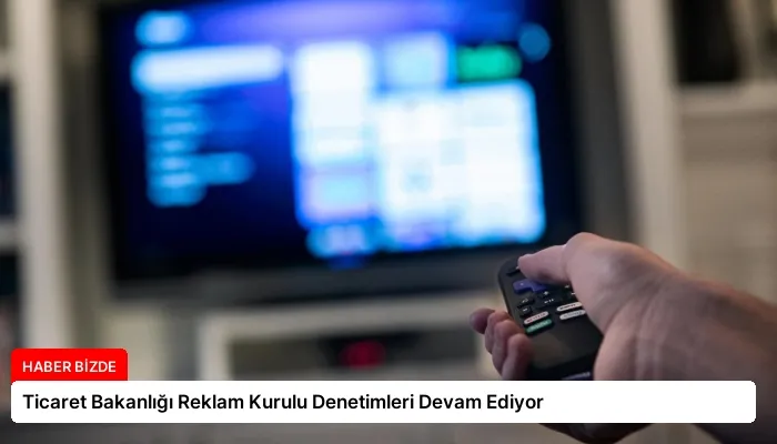 Ticaret Bakanlığı Reklam Kurulu Denetimleri Devam Ediyor