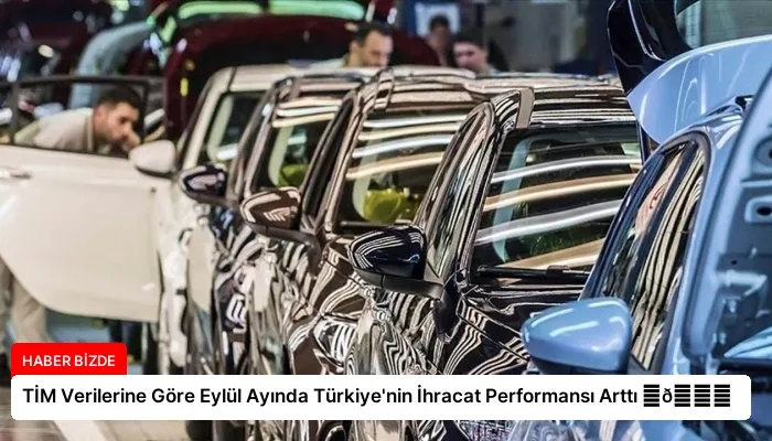 TİM Verilerine Göre Eylül Ayında Türkiye’nin İhracat Performansı Arttı ⏬👇