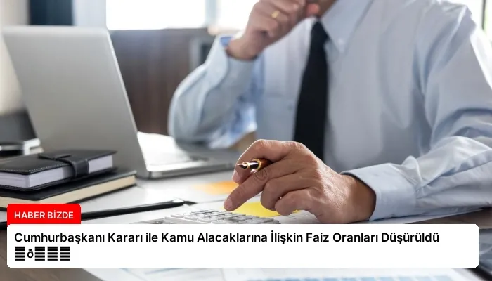 Cumhurbaşkanı Kararı ile Kamu Alacaklarına İlişkin Faiz Oranları Düşürüldü ⏬👇