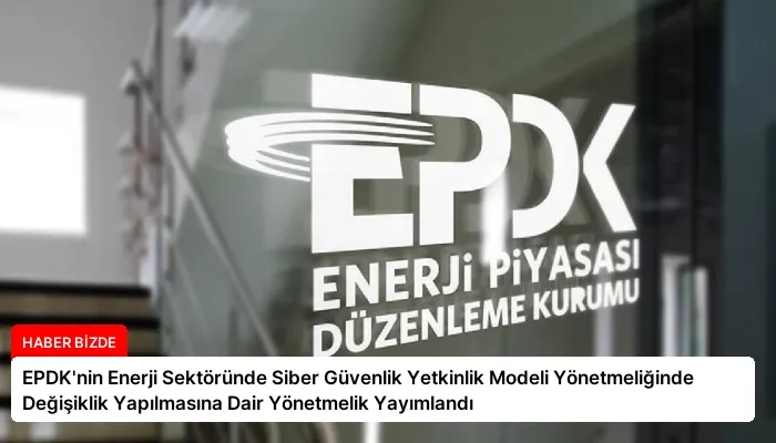 EPDK’nin Enerji Sektöründe Siber Güvenlik Yetkinlik Modeli Yönetmeliğinde Değişiklik Yapılmasına Dair Yönetmelik Yayımlandı