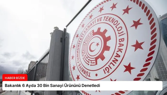 Bakanlık 6 Ayda 30 Bin Sanayi Ürününü Denetledi