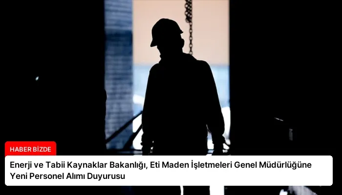 Enerji ve Tabii Kaynaklar Bakanlığı, Eti Maden İşletmeleri Genel Müdürlüğüne Yeni Personel Alımı Duyurusu