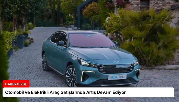 Otomobil ve Elektrikli Araç Satışlarında Artış Devam Ediyor