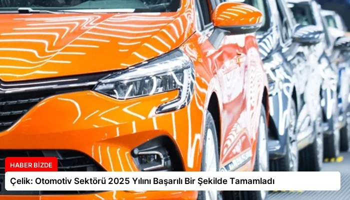 Çelik: Otomotiv Sektörü 2025 Yılını Başarılı Bir Şekilde Tamamladı