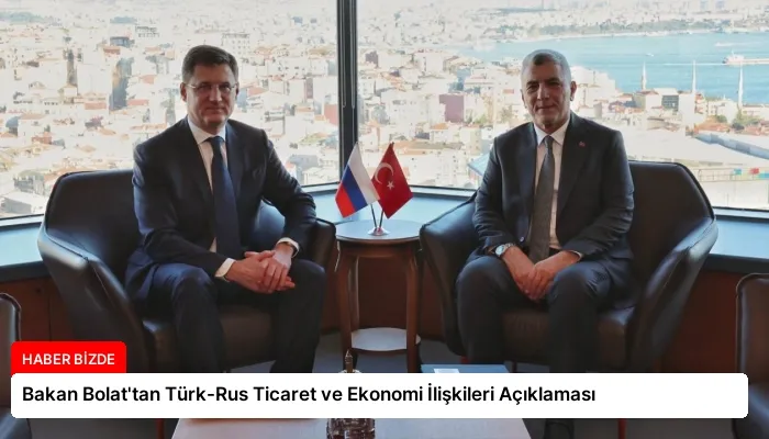 Bakan Bolat’tan Türk-Rus Ticaret ve Ekonomi İlişkileri Açıklaması