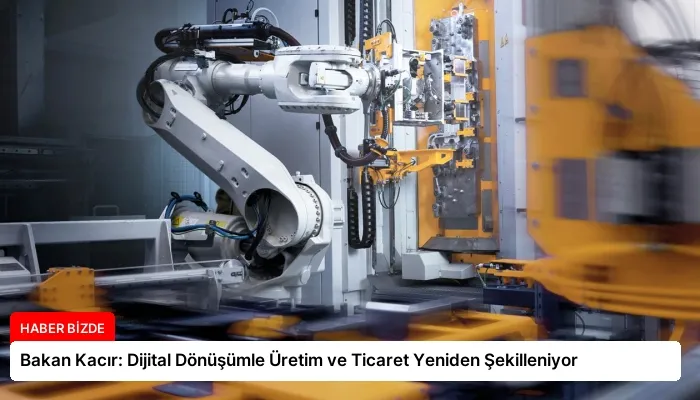 Bakan Kacır: Dijital Dönüşümle Üretim ve Ticaret Yeniden Şekilleniyor