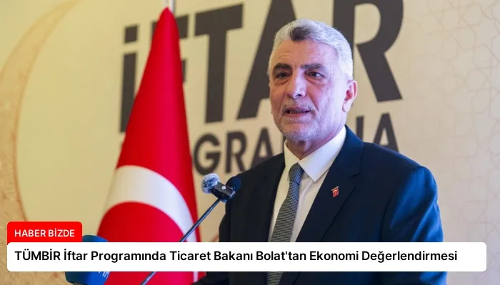 TÜMBİR İftar Programında Ticaret Bakanı Bolat’tan Ekonomi Değerlendirmesi