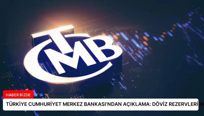 TÜRKİYE CUMHURİYET MERKEZ BANKASI’NDAN AÇIKLAMA: DÖVİZ REZERVLERİ ARTTI
