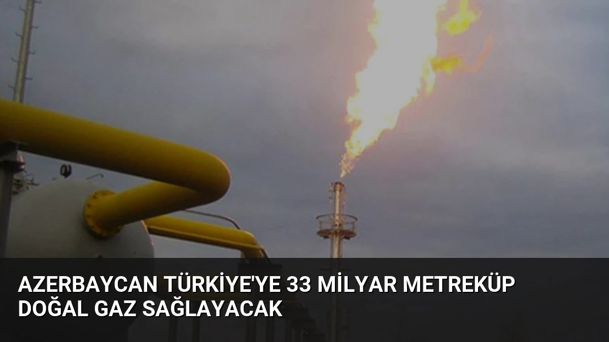 Azerbaycan Türkiye’ye 33 Milyar Metreküp Doğal Gaz Sağlayacak