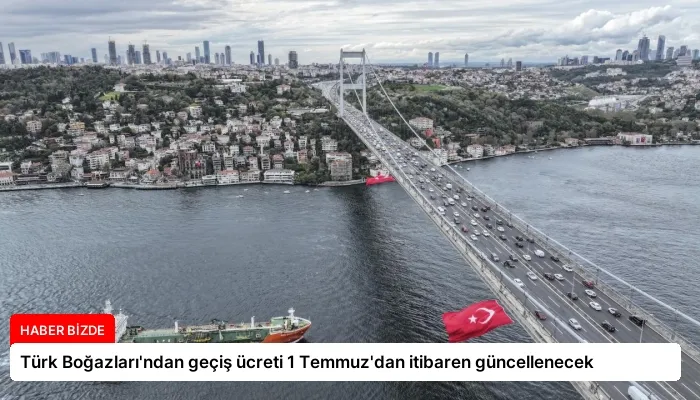 Türk Boğazları’ndan geçiş ücreti 1 Temmuz’dan itibaren güncellenecek