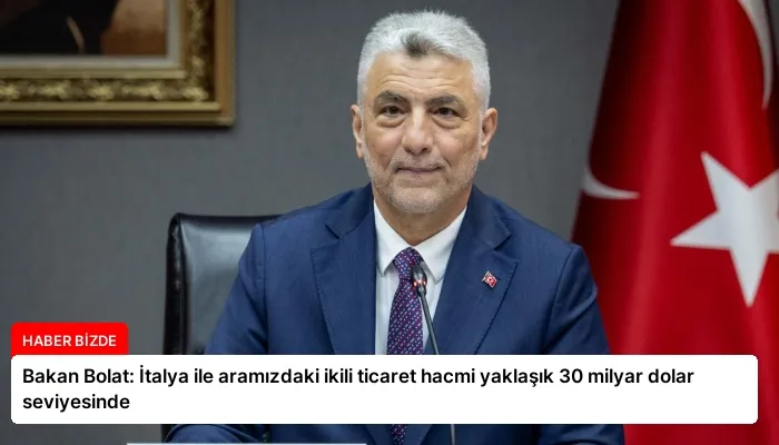Bakan Bolat: İtalya ile aramızdaki ikili ticaret hacmi yaklaşık 30 milyar dolar seviyesinde