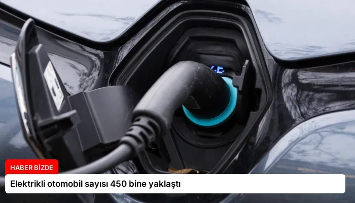 Elektrikli otomobil sayısı 450 bine yaklaştı