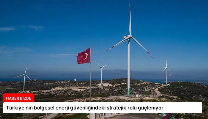 Türkiye’nin bölgesel enerji güvenliğindeki stratejik rolü güçleniyor