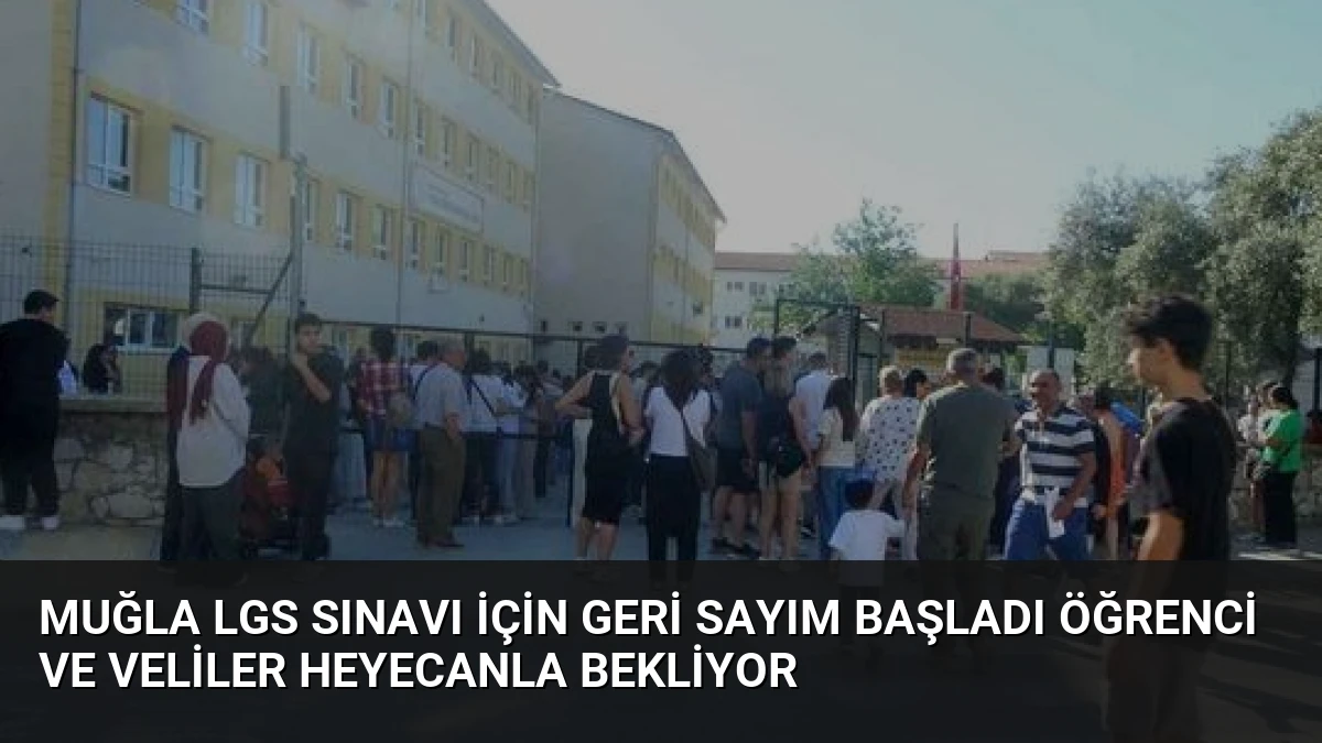 Muğla LGS Sınavı İçin Geri Sayım Başladı Öğrenci ve Veliler Heyecanla Bekliyor