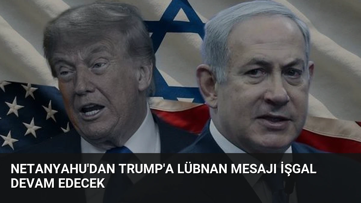 Netanyahu’dan Trump’a Lübnan Mesajı İşgal Devam Edecek