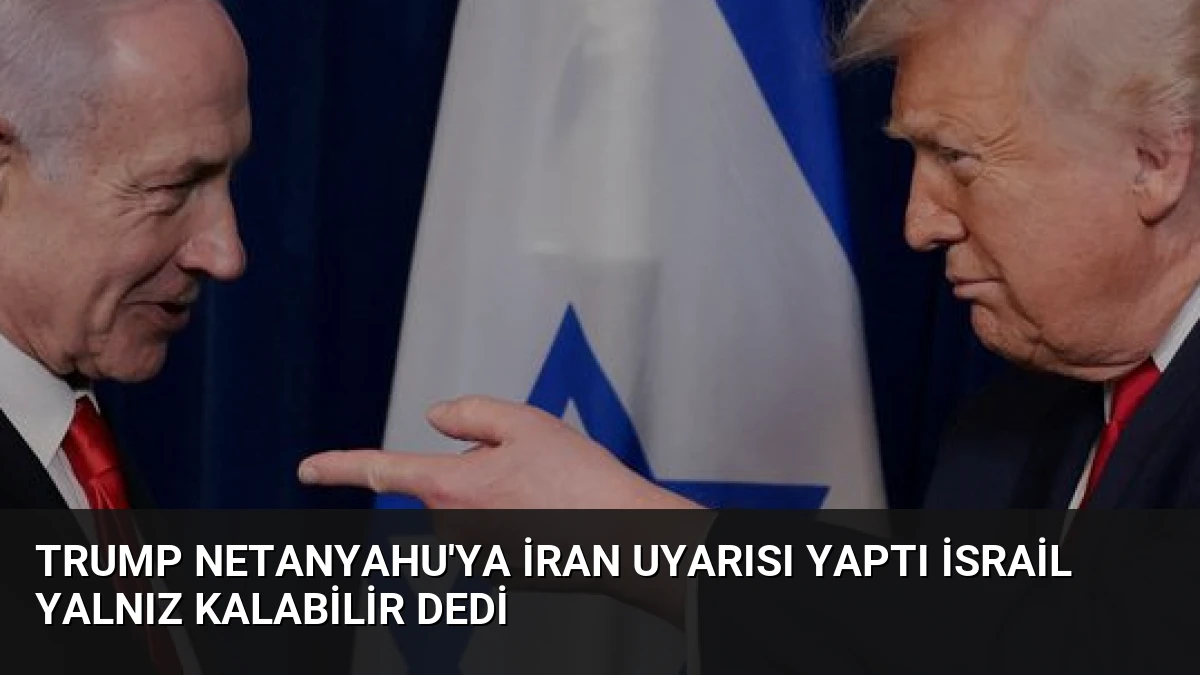Trump Netanyahu’ya İran Uyarısı Yaptı İsrail Yalnız Kalabilir Dedi