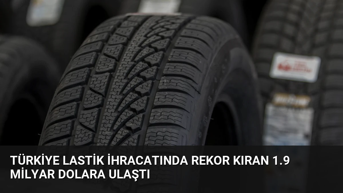 Türkiye Lastik İhracatında Rekor Kıran 1.9 Milyar Dolara Ulaştı
