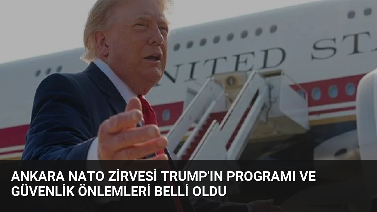 Ankara NATO Zirvesi Trump’ın Programı ve Güvenlik Önlemleri Belli Oldu