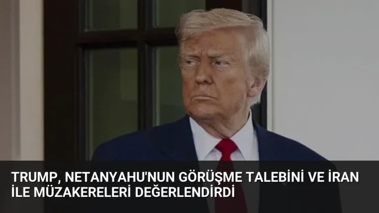 Trump, Netanyahu’nun görüşme talebini ve İran ile müzakereleri değerlendirdi