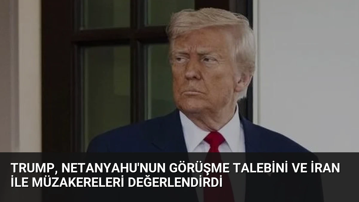 Trump, Netanyahu’nun görüşme talebini ve İran ile müzakereleri değerlendirdi